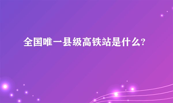 全国唯一县级高铁站是什么?