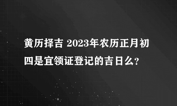 黄历择吉 2023年农历正月初四是宜领证登记的吉日么？