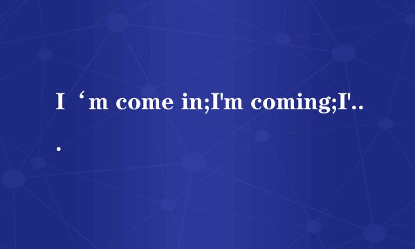 I‘m come in;I'm coming;I'm coming in 三个各是什么意思？