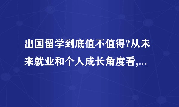 出国留学到底值不值得?从未来就业和个人成长角度看,优缺点有哪些?