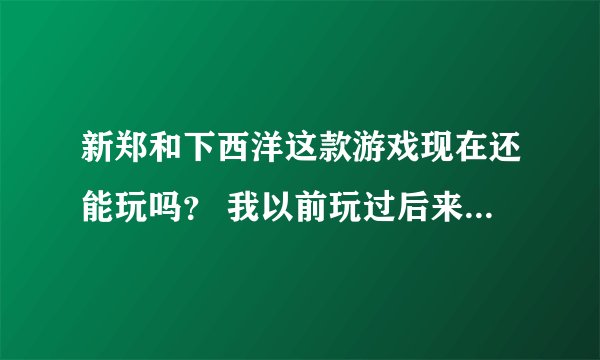 新郑和下西洋这款游戏现在还能玩吗？ 我以前玩过后来没玩了、但现在又想玩。不过好像玩不了吧???