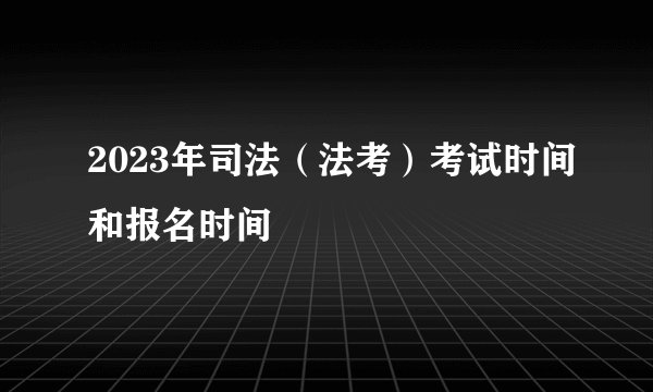 2023年司法（法考）考试时间和报名时间