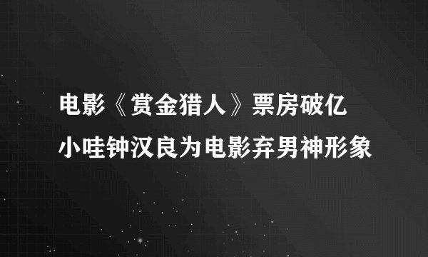 电影《赏金猎人》票房破亿 小哇钟汉良为电影弃男神形象