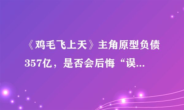 《鸡毛飞上天》主角原型负债357亿，是否会后悔“误入地产歧途”？
