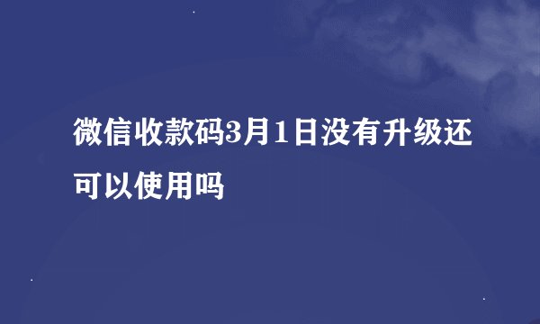 微信收款码3月1日没有升级还可以使用吗