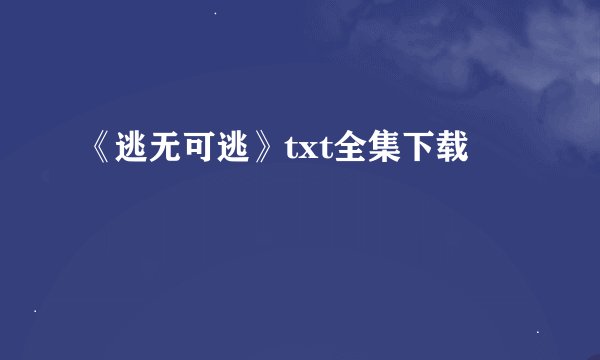 《逃无可逃》txt全集下载