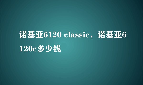 诺基亚6120 classic，诺基亚6120c多少钱