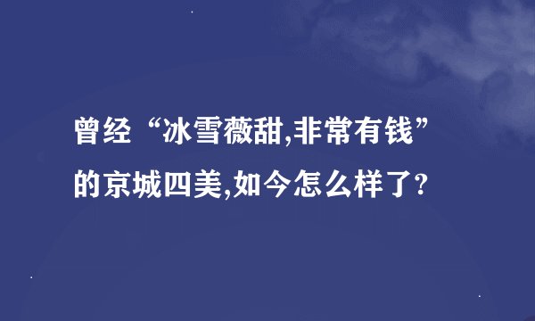 曾经“冰雪薇甜,非常有钱”的京城四美,如今怎么样了?