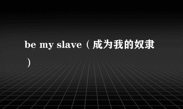 be my slave（成为我的奴隶）
