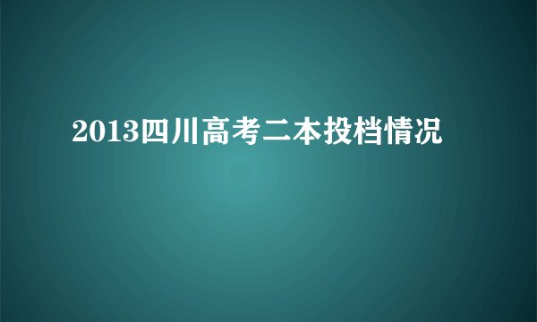 2013四川高考二本投档情况