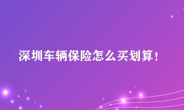 深圳车辆保险怎么买划算！