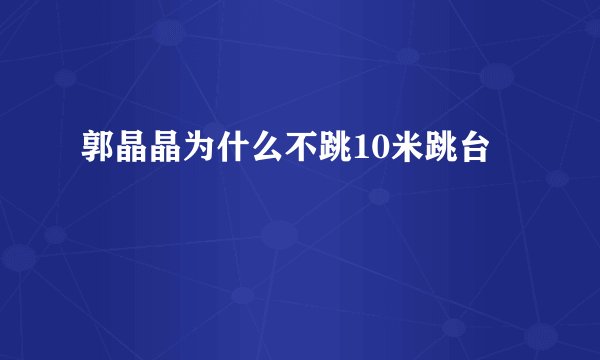 郭晶晶为什么不跳10米跳台