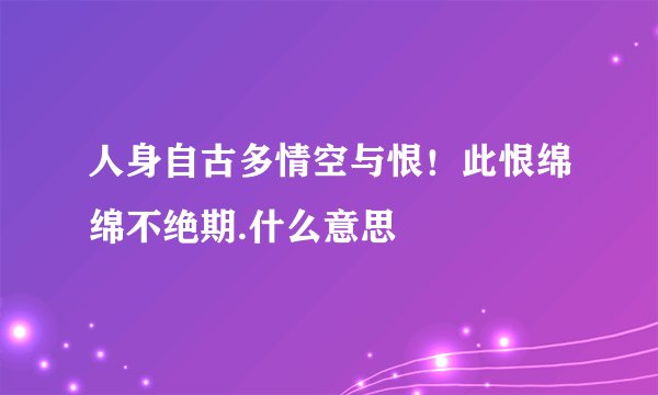 人身自古多情空与恨！此恨绵绵不绝期.什么意思
