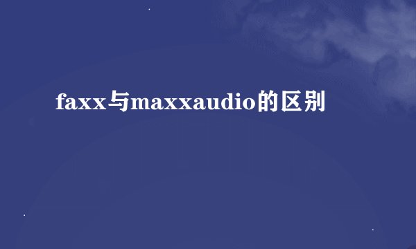 faxx与maxxaudio的区别
