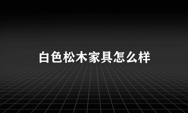 白色松木家具怎么样