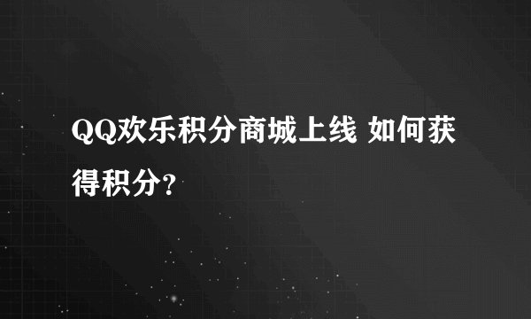 QQ欢乐积分商城上线 如何获得积分？