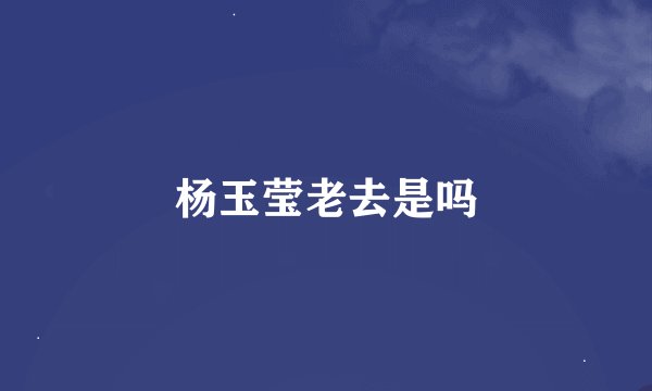 杨玉莹老去是吗