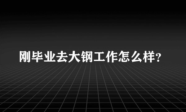 刚毕业去大钢工作怎么样?