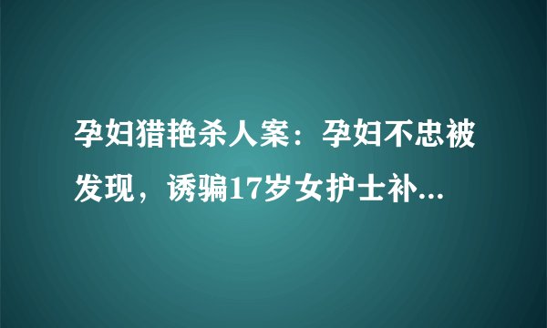 孕妇猎艳杀人案：孕妇不忠被发现，诱骗17岁女护士补偿丈夫，结果怎样了？