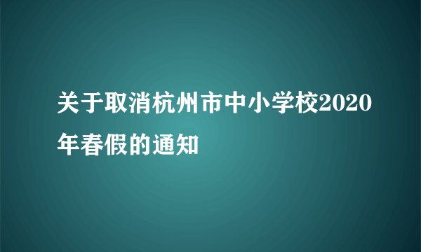 关于取消杭州市中小学校2020年春假的通知