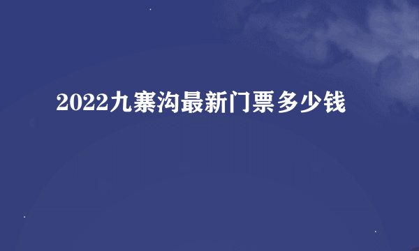 2022九寨沟最新门票多少钱
