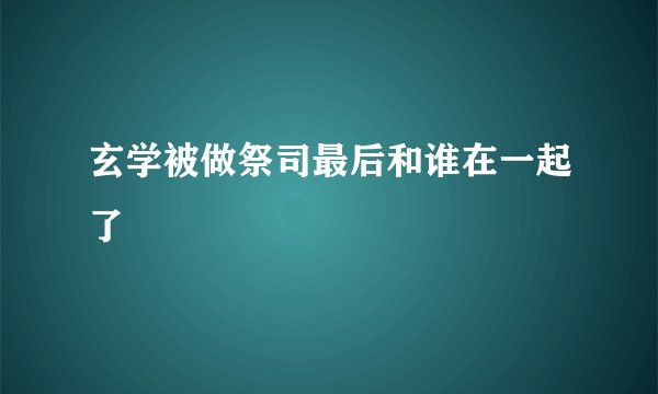玄学被做祭司最后和谁在一起了