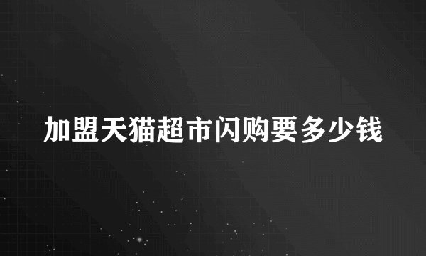加盟天猫超市闪购要多少钱