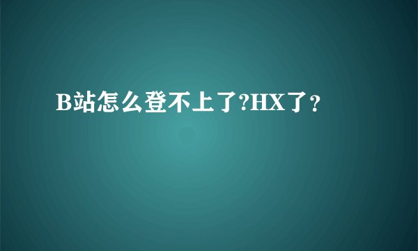 B站怎么登不上了?HX了？