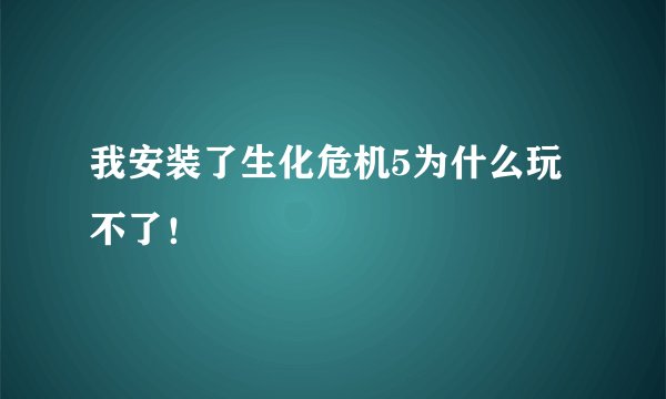 我安装了生化危机5为什么玩不了！