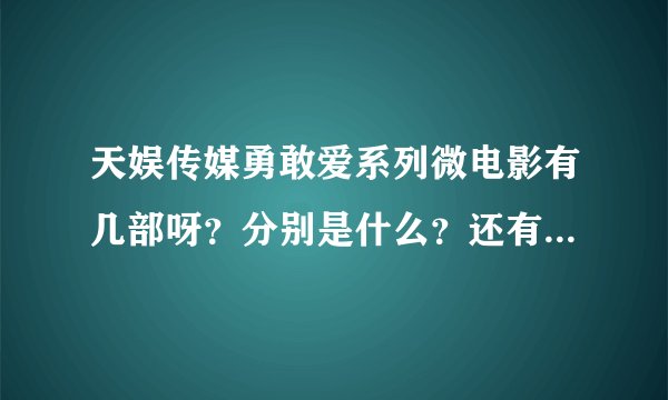 天娱传媒勇敢爱系列微电影有几部呀？分别是什么？还有片尾曲都是张杰唱的那几首歌呀？