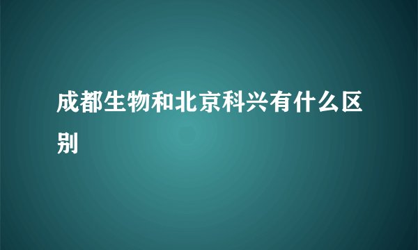 成都生物和北京科兴有什么区别