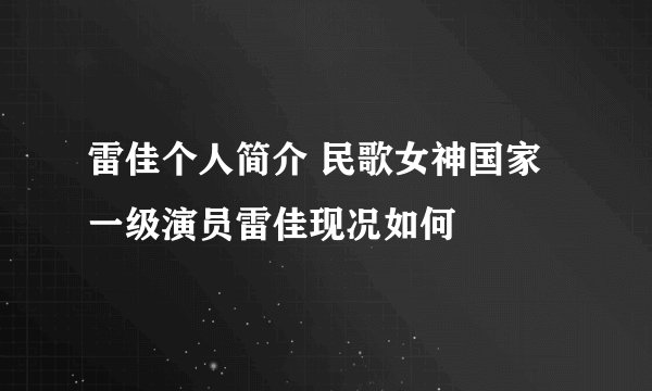 雷佳个人简介 民歌女神国家一级演员雷佳现况如何