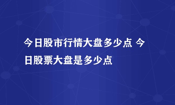 今日股市行情大盘多少点 今日股票大盘是多少点