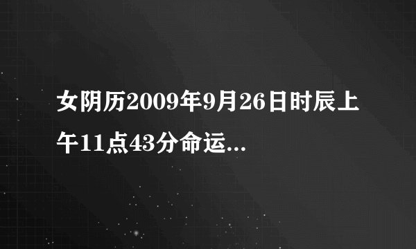 女阴历2009年9月26日时辰上午11点43分命运如何学业如何