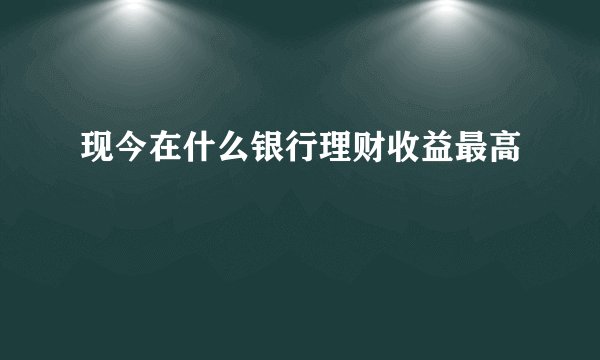 现今在什么银行理财收益最高
