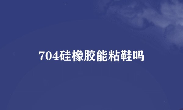 704硅橡胶能粘鞋吗