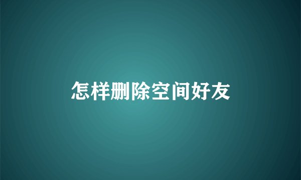 怎样删除空间好友