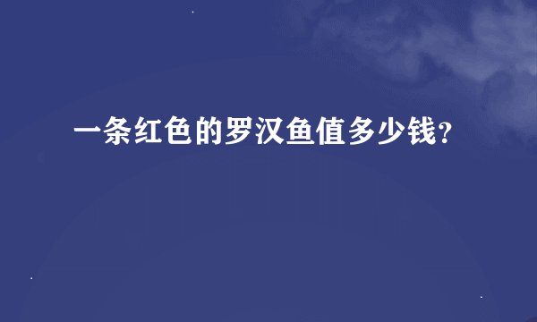 一条红色的罗汉鱼值多少钱？