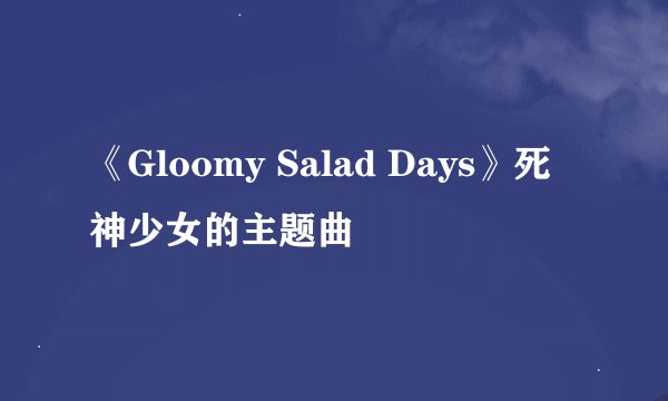 《Gloomy Salad Days》死神少女的主题曲