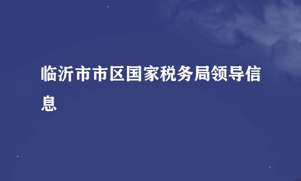 临沂市市区国家税务局领导信息