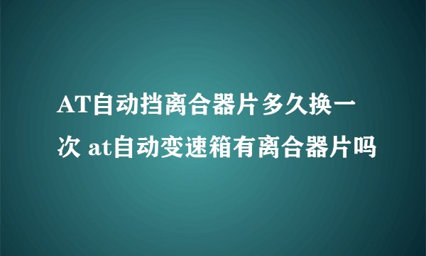 AT自动挡离合器片多久换一次 at自动变速箱有离合器片吗