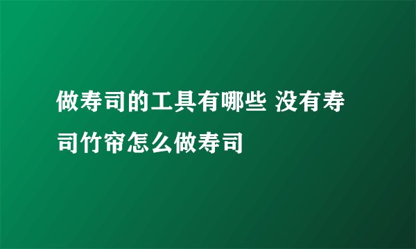 做寿司的工具有哪些 没有寿司竹帘怎么做寿司