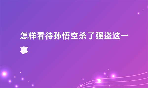 怎样看待孙悟空杀了强盗这一事