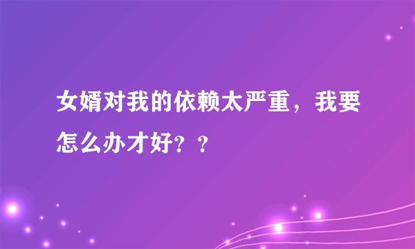 女婿对我的依赖太严重,我要怎么办才好??