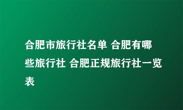 合肥市旅行社名单 合肥有哪些旅行社 合肥正规旅行社一览表