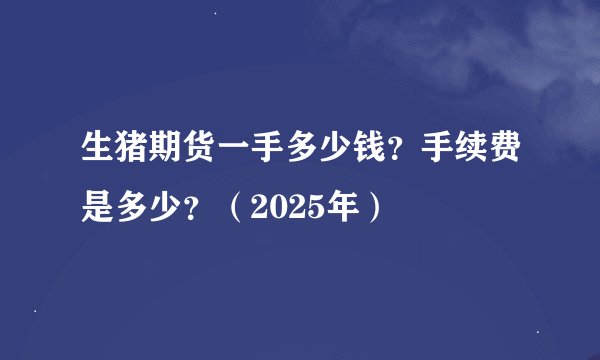 生猪期货一手多少钱？手续费是多少？（2025年）