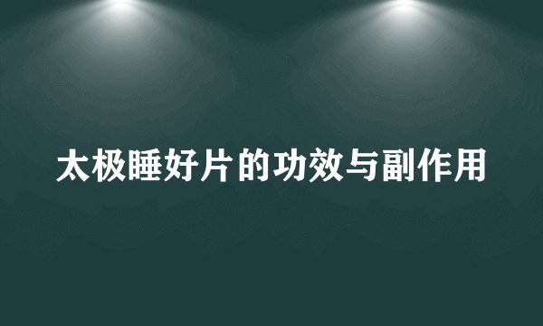 太极睡好片的功效与副作用