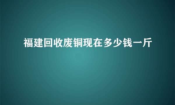 福建回收废铜现在多少钱一斤