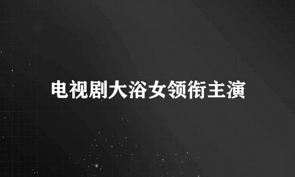 电视剧大浴女领衔主演