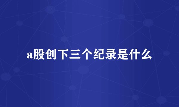 a股创下三个纪录是什么